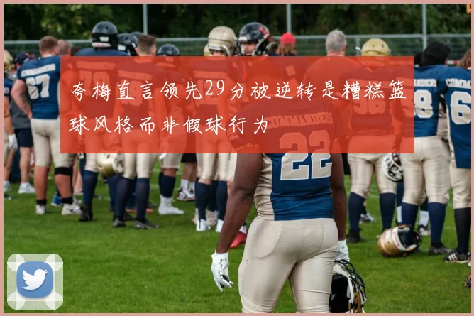 夸梅直言领先29分被逆转是糟糕篮球风格而非假球行为