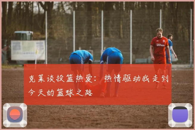 克莱谈投篮热爱：热情驱动我走到今天的篮球之路