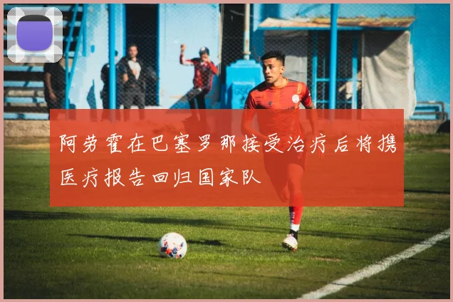 阿劳霍在巴塞罗那接受治疗后将携医疗报告回归国家队