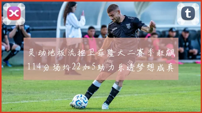 灵动地板流控卫菲隆大二赛季狂飙114分场均22加5助力乐透梦想成真