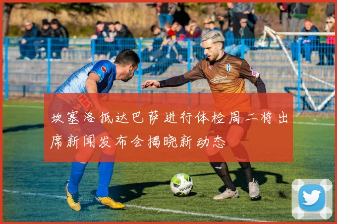 坎塞洛抵达巴萨进行体检周二将出席新闻发布会揭晓新动态