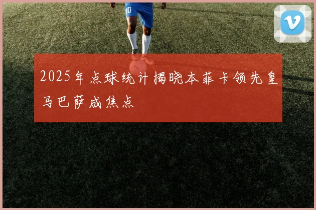 2025年点球统计揭晓本菲卡领先皇马巴萨成焦点