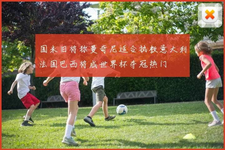 国米旧将称曼奇尼适合执教意大利法国巴西将成世界杯夺冠热门