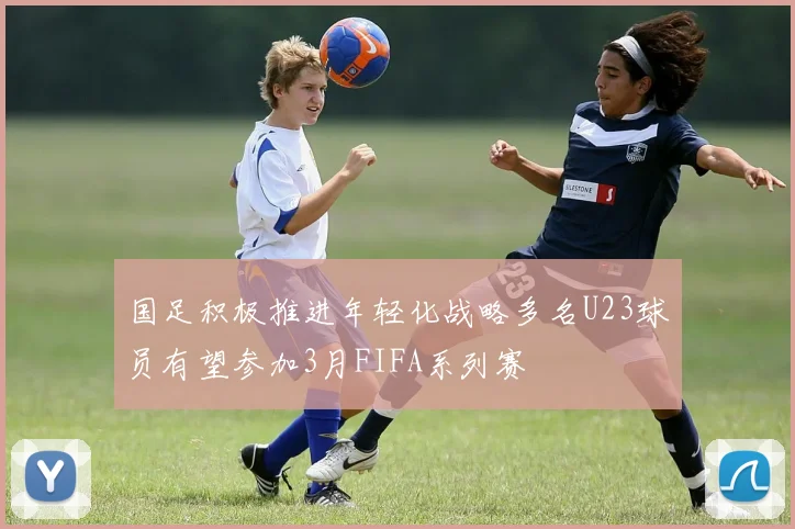 国足积极推进年轻化战略多名U23球员有望参加3月FIFA系列赛