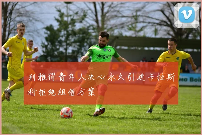 利雅得青年人决心永久引进卡拉斯科拒绝租借方案