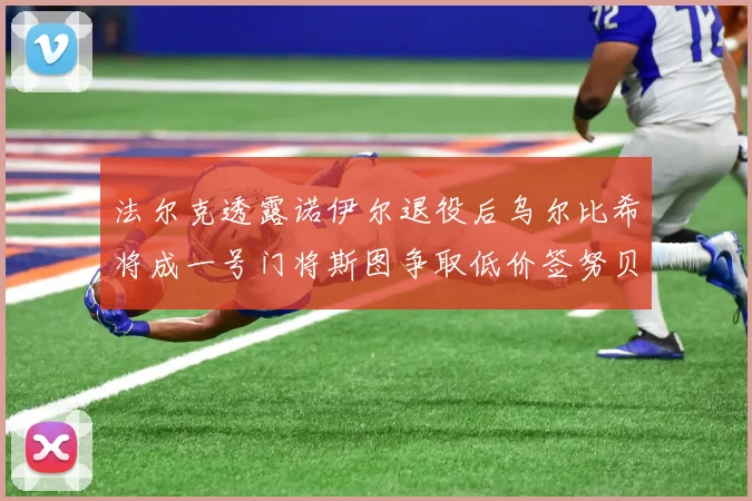 法尔克透露诺伊尔退役后乌尔比希将成一号门将斯图争取低价签努贝尔