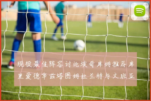 现役最佳阵容讨论埃奇库姆推荐库里爱德华兹塔图姆杜兰特与文班亚马