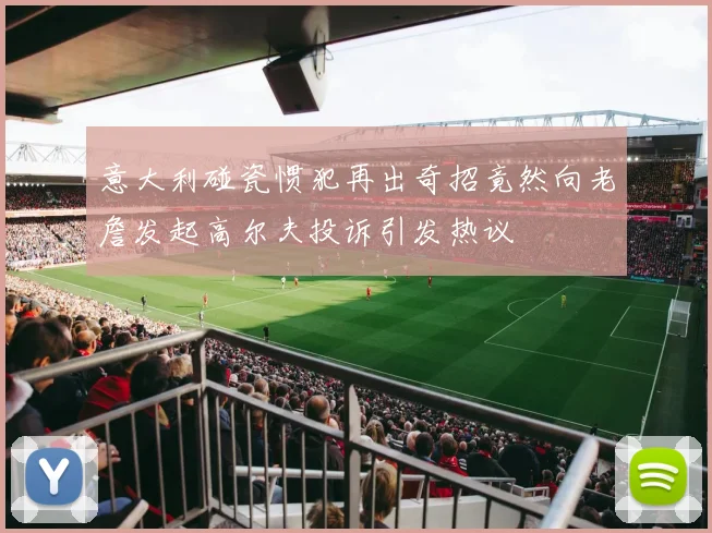 意大利碰瓷惯犯再出奇招竟然向老詹发起高尔夫投诉引发热议