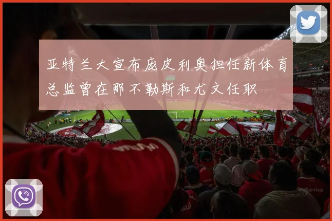 亚特兰大宣布庞皮利奥担任新体育总监曾在那不勒斯和尤文任职