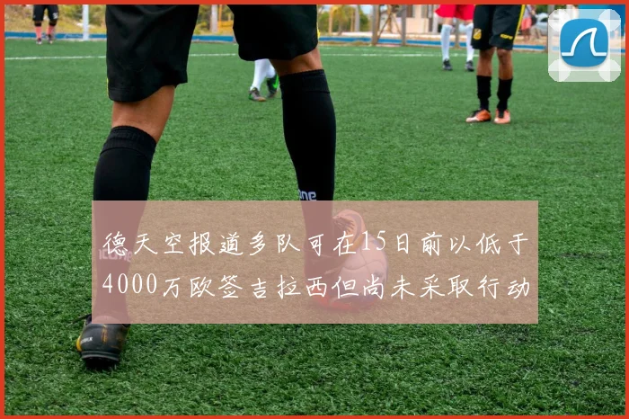 德天空报道多队可在15日前以低于4000万欧签吉拉西但尚未采取行动