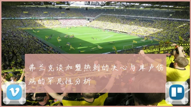 弗兰克谈加盟热刺的决心与库卢伤病的罕见性分析