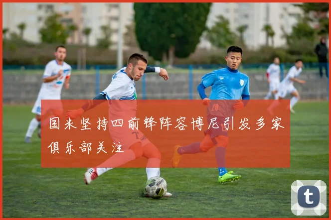 国米坚持四前锋阵容博尼引发多家俱乐部关注
