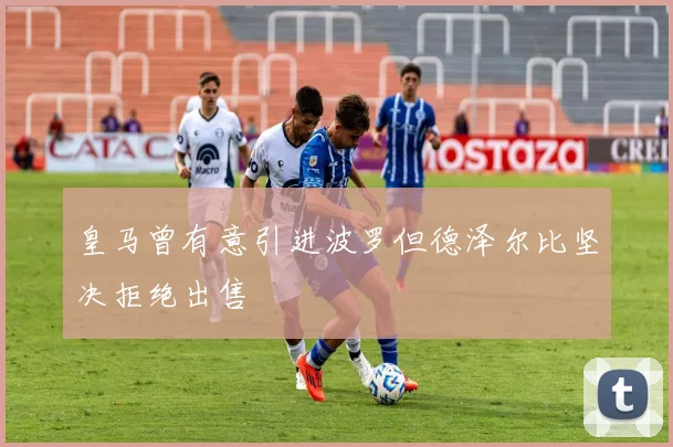 皇马曾有意引进波罗但德泽尔比坚决拒绝出售