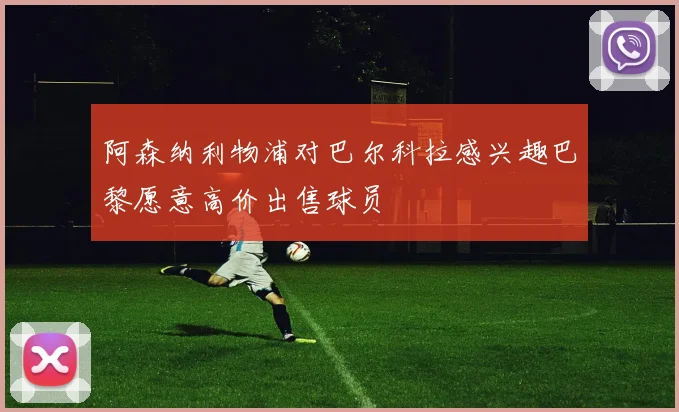 阿森纳利物浦对巴尔科拉感兴趣巴黎愿意高价出售球员