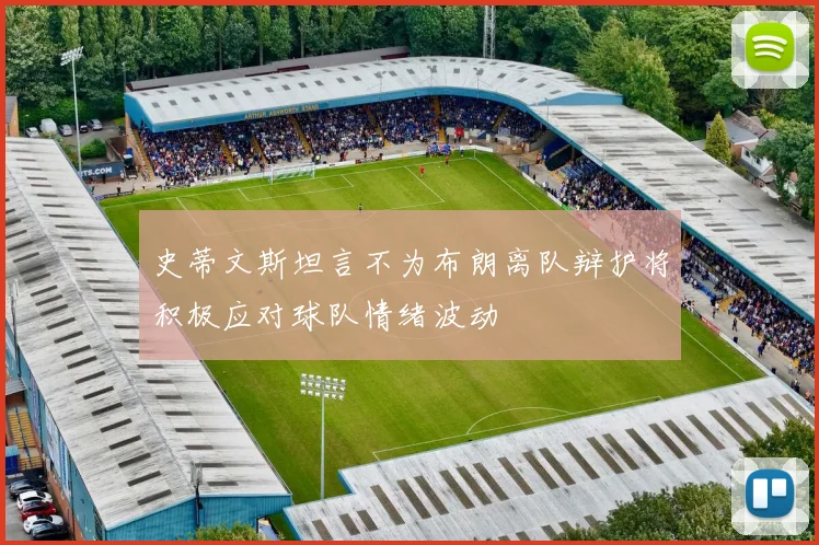 史蒂文斯坦言不为布朗离队辩护将积极应对球队情绪波动