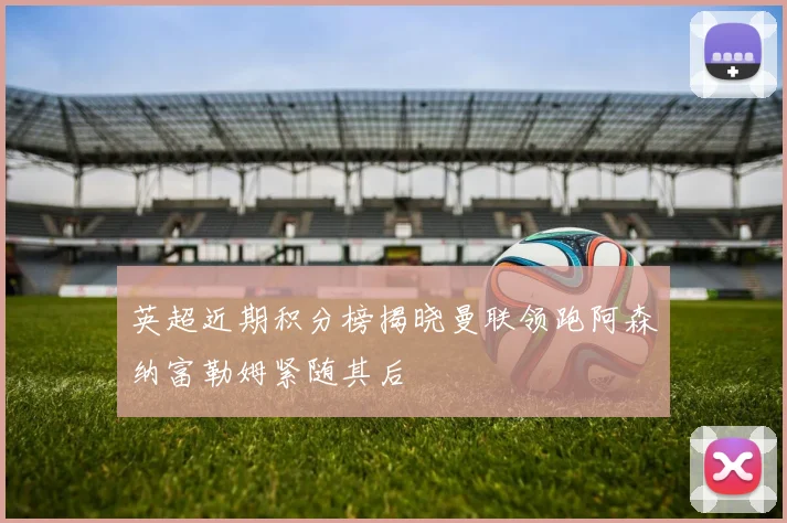 英超近期积分榜揭晓曼联领跑阿森纳富勒姆紧随其后