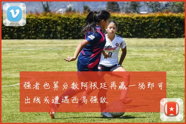 强者也算分数阿根廷再赢一场即可出线或遭遇西乌强敌