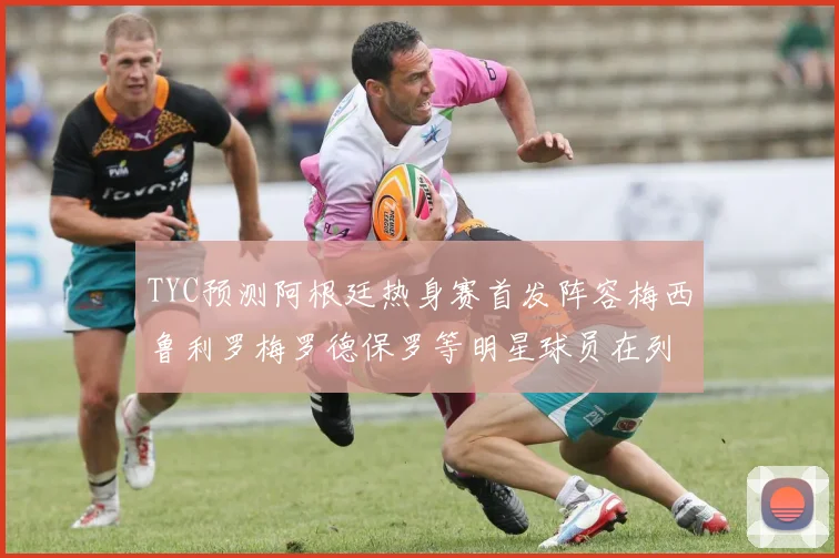 TYC预测阿根廷热身赛首发阵容梅西鲁利罗梅罗德保罗等明星球员在列