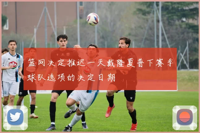 篮网决定推迟一天戴隆夏普下赛季球队选项的决定日期