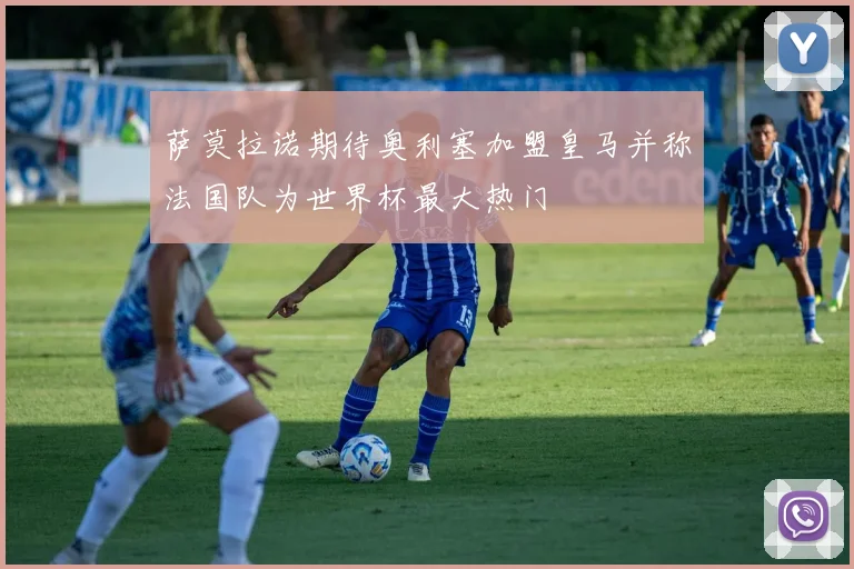 萨莫拉诺期待奥利塞加盟皇马并称法国队为世界杯最大热门