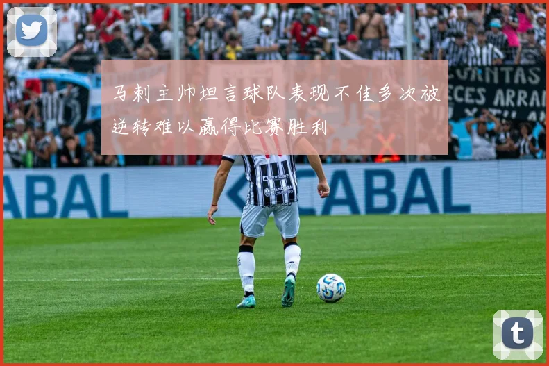 马刺主帅坦言球队表现不佳多次被逆转难以赢得比赛胜利