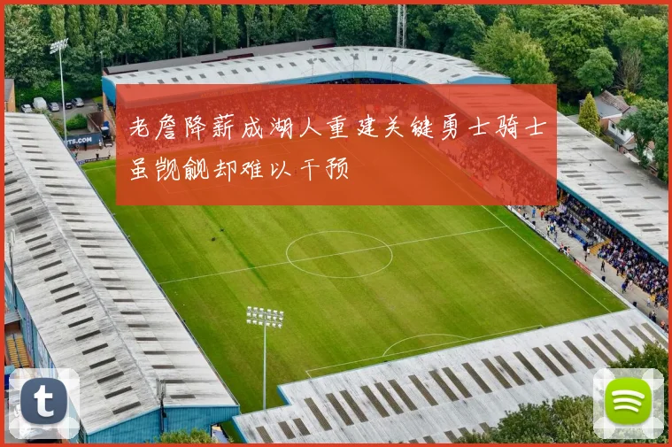 老詹降薪成湖人重建关键勇士骑士虽觊觎却难以干预
